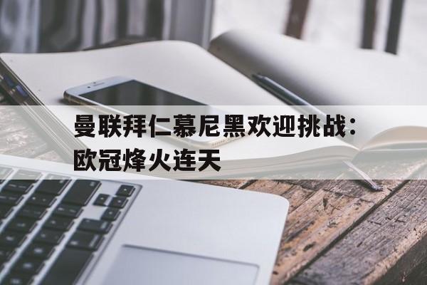 曼联拜仁慕尼黑欢迎挑战：欧冠烽火连天的简单介绍