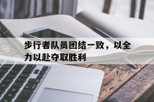 关于步行者队员团结一致，以全力以赴夺取胜利的信息