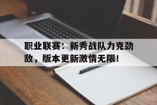 职业联赛：新秀战队力克劲敌，版本更新激情无限！
