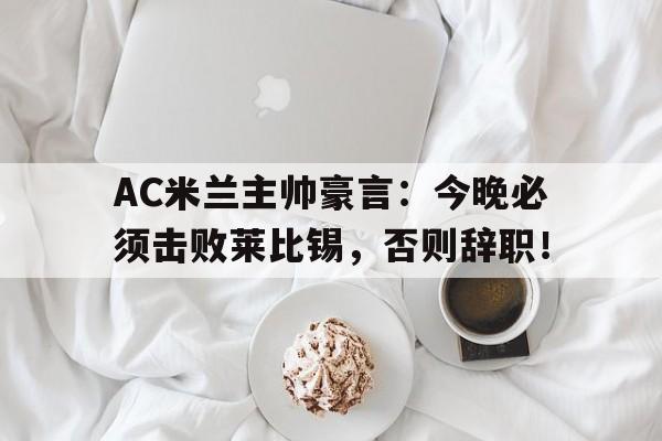 AC米兰主帅豪言：今晚必须击败莱比锡，否则辞职！ac米兰历任主帅