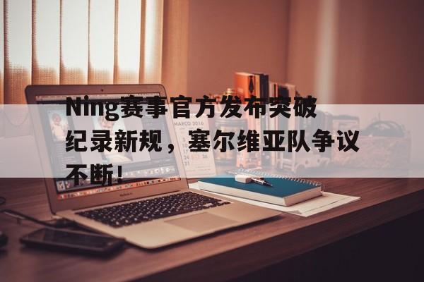 Ning赛事官方发布突破纪录新规，塞尔维亚队争议不断！的简单介绍